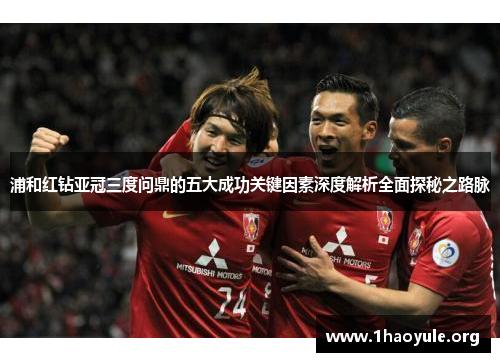 浦和红钻亚冠三度问鼎的五大成功关键因素深度解析全面探秘之路脉